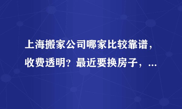 上海搬家公司哪家比较靠谱，收费透明？最近要换房子，想找个放心点的搬家公司。