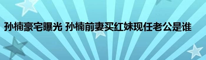 孙楠豪宅曝光孙楠前妻买红妹现任老公是谁