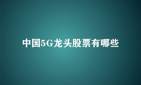 中国5G龙头股票有哪些