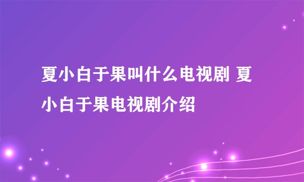 夏小白于果叫什么电视剧 夏小白于果电视剧介绍