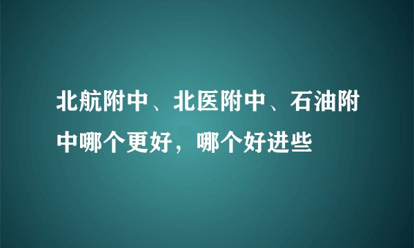 北航附中、北医附中、石油附中哪个更好，哪个好进些
