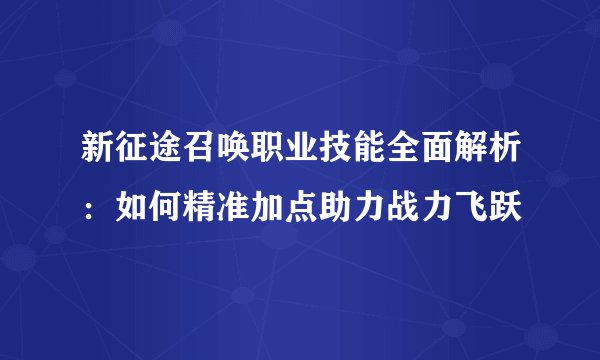 新征途召唤职业技能全面解析：如何精准加点助力战力飞跃