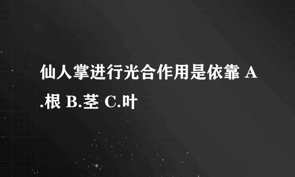 仙人掌进行光合作用是依靠 A.根 B.茎 C.叶