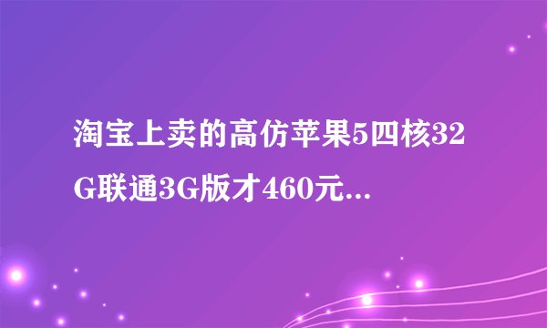 淘宝上卖的高仿苹果5四核32G联通3G版才460元，其他店家基本都是800以上，这个才4百多，是不是