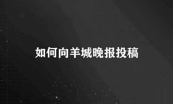如何向羊城晚报投稿