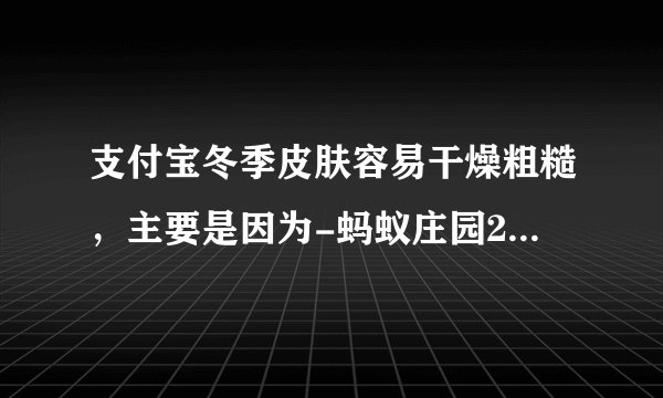 支付宝冬季皮肤容易干燥粗糙，主要是因为-蚂蚁庄园2021年10月30日每日一题答案