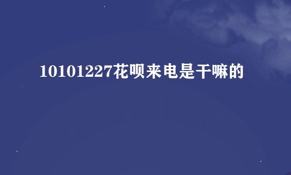 10101227花呗来电是干嘛的