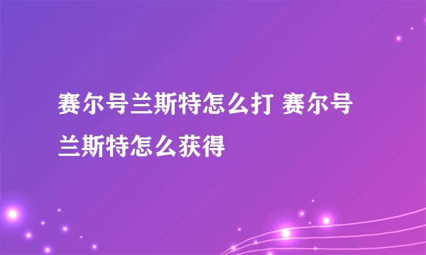 赛尔号兰斯特怎么打 赛尔号兰斯特怎么获得