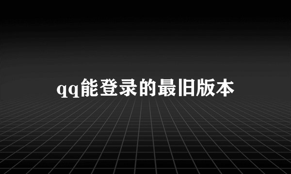 qq能登录的最旧版本