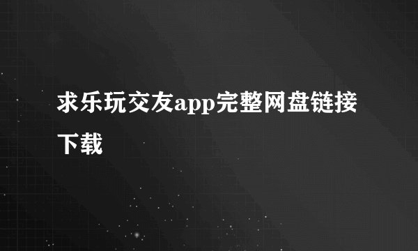求乐玩交友app完整网盘链接下载