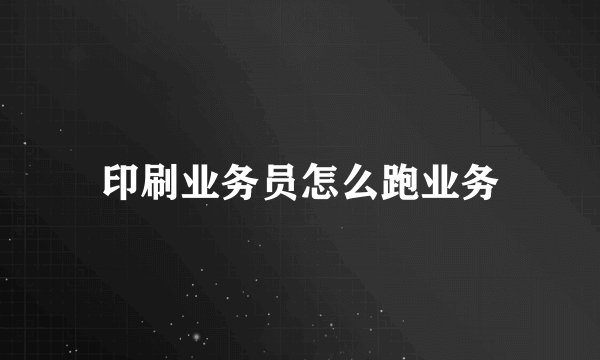 印刷业务员怎么跑业务
