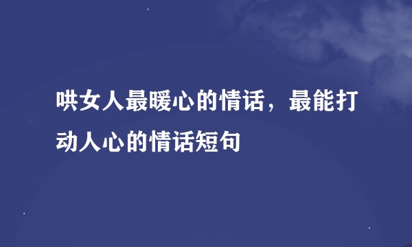 哄女人最暖心的情话，最能打动人心的情话短句