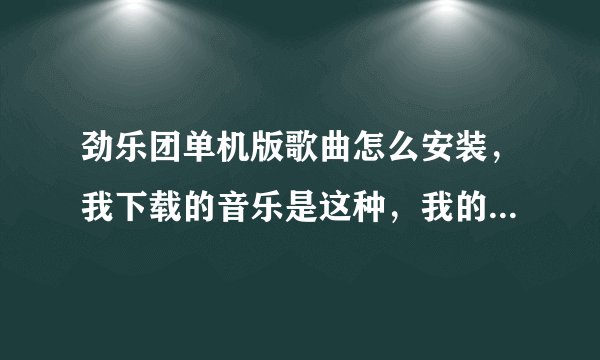 劲乐团单机版歌曲怎么安装，我下载的音乐是这种，我的版本是这种，就是这种不知道怎么弄。求大神帮忙。