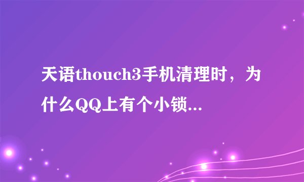 天语thouch3手机清理时，为什么QQ上有个小锁，而且没法清理QQ，怎么把那个小锁去掉