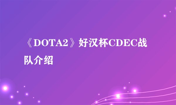《DOTA2》好汉杯CDEC战队介绍