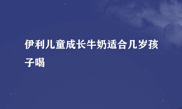 伊利儿童成长牛奶适合几岁孩子喝