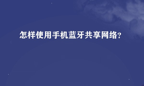 怎样使用手机蓝牙共享网络？