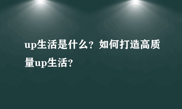 up生活是什么？如何打造高质量up生活？