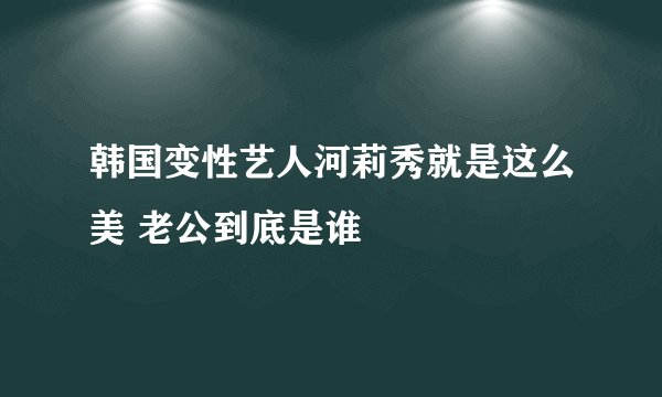 韩国变性艺人河莉秀就是这么美 老公到底是谁