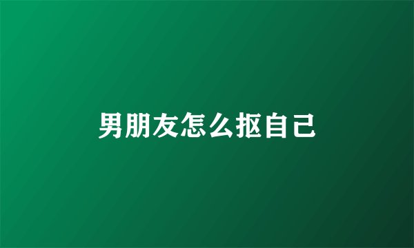 男朋友怎么抠自己