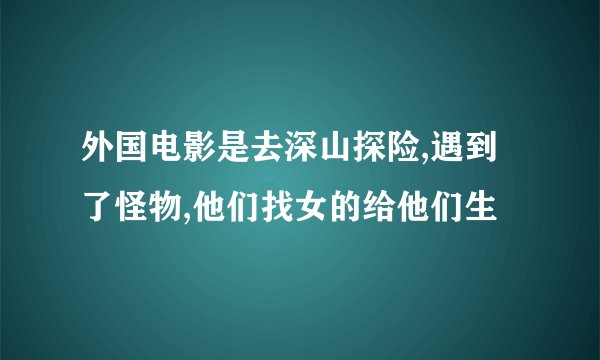 外国电影是去深山探险,遇到了怪物,他们找女的给他们生