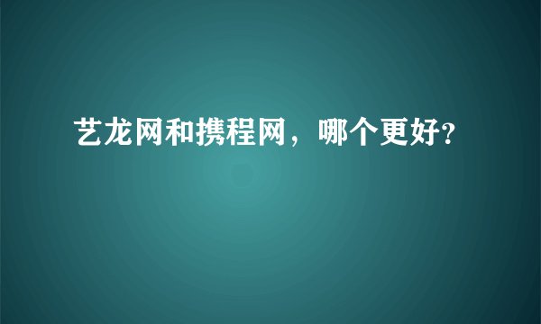 艺龙网和携程网，哪个更好？