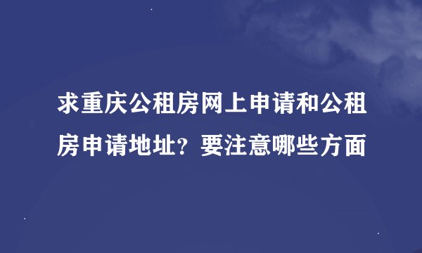 求重庆公租房网上申请和公租房申请地址？要注意哪些方面