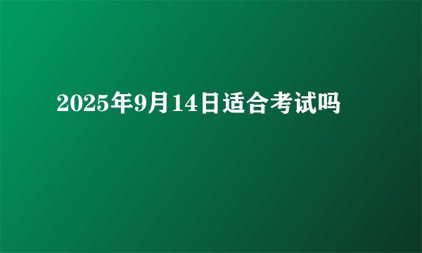 2025年9月14日适合考试吗