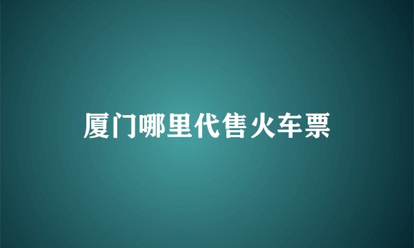 厦门哪里代售火车票