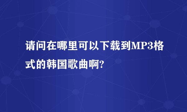 请问在哪里可以下载到MP3格式的韩国歌曲啊?