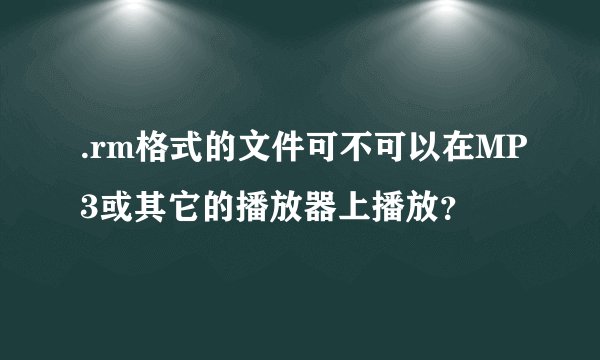 .rm格式的文件可不可以在MP3或其它的播放器上播放？