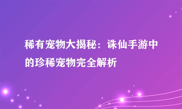稀有宠物大揭秘:诛仙手游中的珍稀宠物完全解析