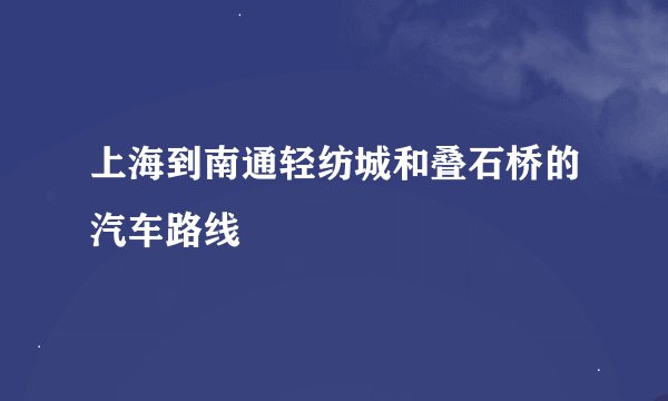 上海到南通轻纺城和叠石桥的汽车路线