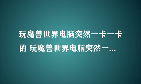 玩魔兽世界电脑突然一卡一卡的 玩魔兽世界电脑突然一卡一卡的原因
