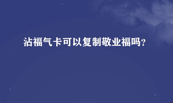 沾福气卡可以复制敬业福吗?