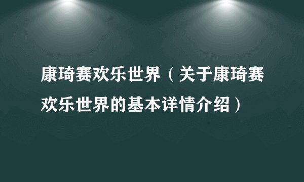 康琦赛欢乐世界（关于康琦赛欢乐世界的基本详情介绍）