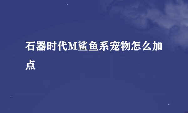 石器时代M鲨鱼系宠物怎么加点