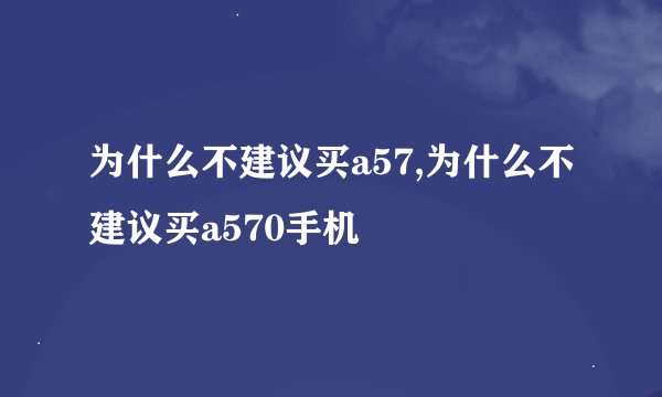 为什么不建议买a57,为什么不建议买a570手机