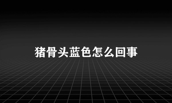 猪骨头蓝色怎么回事