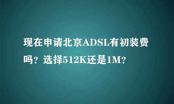 现在申请北京ADSL有初装费吗？选择512K还是1M？