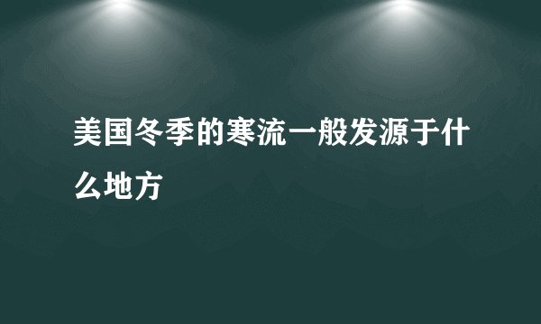 美国冬季的寒流一般发源于什么地方