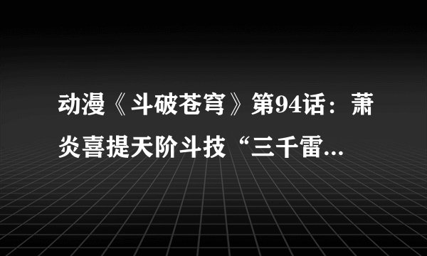 动漫《斗破苍穹》第94话:萧炎喜提天阶斗技“三千雷幻身”,沈云被萧炎锤到自爆