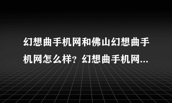 幻想曲手机网和佛山幻想曲手机网怎么样？幻想曲手机网买手机好吗？