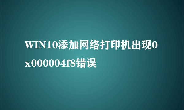 WIN10添加网络打印机出现0x000004f8错误