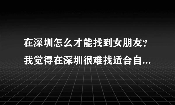 在深圳怎么才能找到女朋友？我觉得在深圳很难找适合自己的女孩子。