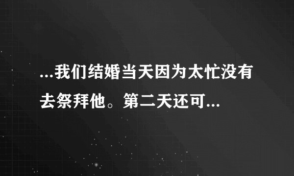 ...我们结婚当天因为太忙没有去祭拜他。第二天还可以去祭拜父亲吗?_百 ...