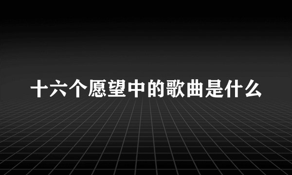 十六个愿望中的歌曲是什么