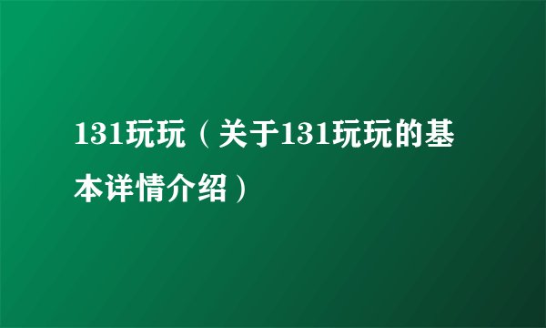 131玩玩（关于131玩玩的基本详情介绍）