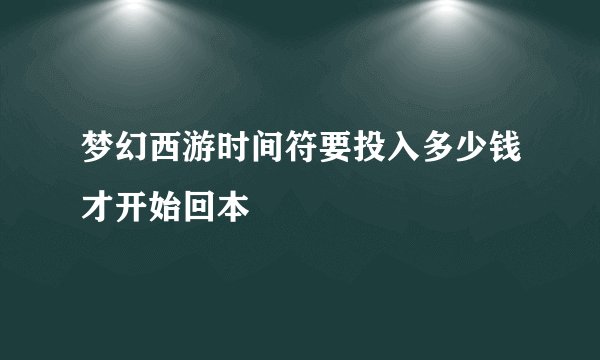 梦幻西游时间符要投入多少钱才开始回本