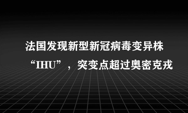 法国发现新型新冠病毒变异株“IHU”,突变点超过奥密克戎